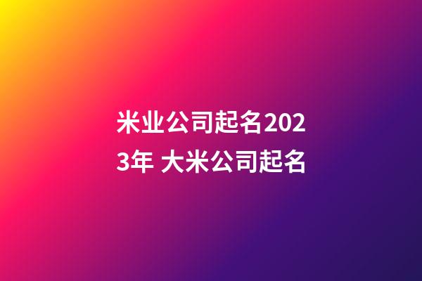 米业公司起名2023年 大米公司起名-第1张-公司起名-玄机派